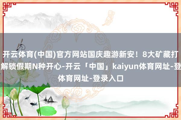 开云体育(中国)官方网站国庆趣游新安!8大矿藏打卡地,解锁假期N种开心-开云「中国」kaiyun体育网址-登录入口
