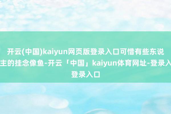 开云(中国)kaiyun网页版登录入口可惜有些东说念主的挂念像鱼-开云「中国」kaiyun体育网址-登录入口