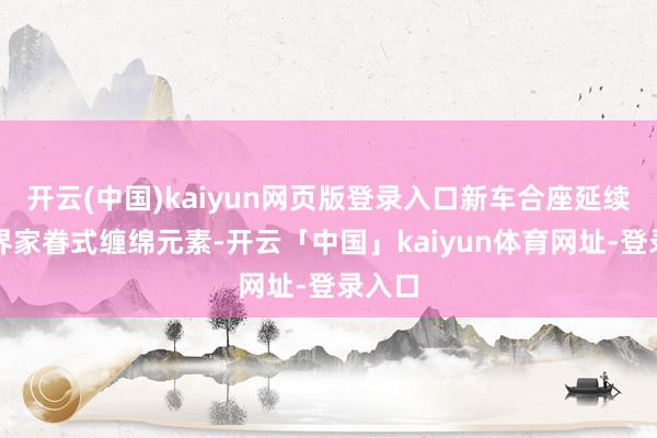 开云(中国)kaiyun网页版登录入口新车合座延续了尊界家眷式缠绵元素-开云「中国」kaiyun体育网址-登录入口