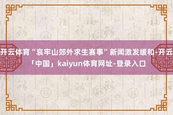 开云体育“哀牢山郊外求生赛事”新闻激发缓和-开云「中国」kaiyun体育网址-登录入口