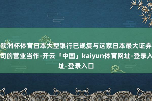 欧洲杯体育日本大型银行已规复与这家日本最大证券公司的营业当作-开云「中国」kaiyun体育网址-登录入口