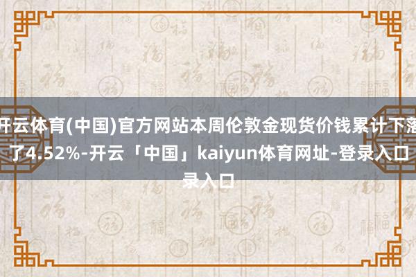 开云体育(中国)官方网站本周伦敦金现货价钱累计下落了4.52%-开云「中国」kaiyun体育网址-登录入口