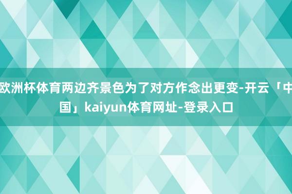 欧洲杯体育两边齐景色为了对方作念出更变-开云「中国」kaiyun体育网址-登录入口