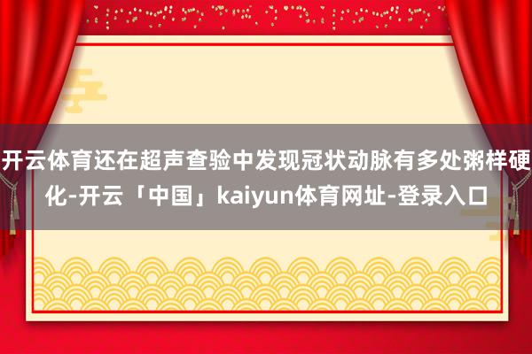 开云体育还在超声查验中发现冠状动脉有多处粥样硬化-开云「中国」kaiyun体育网址-登录入口