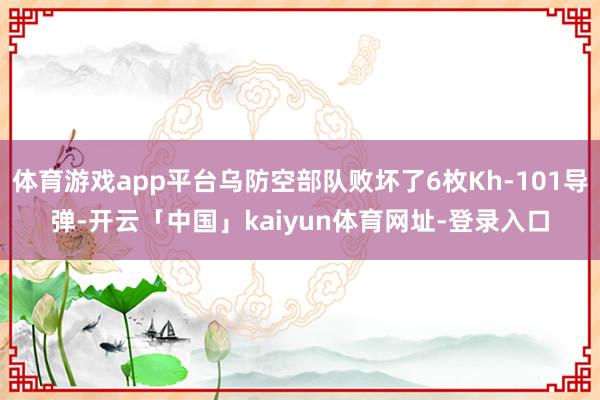 体育游戏app平台乌防空部队败坏了6枚Kh-101导弹-开云「中国」kaiyun体育网址-登录入口