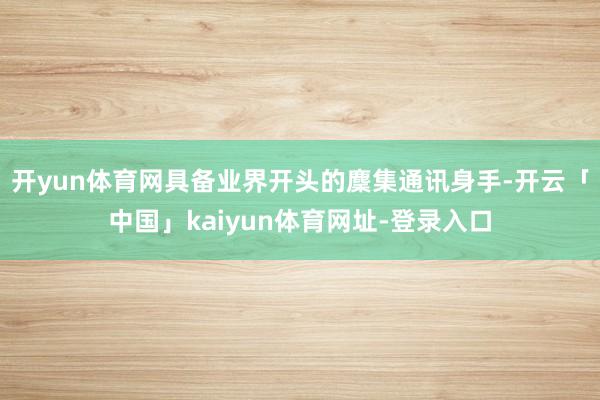 开yun体育网具备业界开头的麇集通讯身手-开云「中国」kaiyun体育网址-登录入口