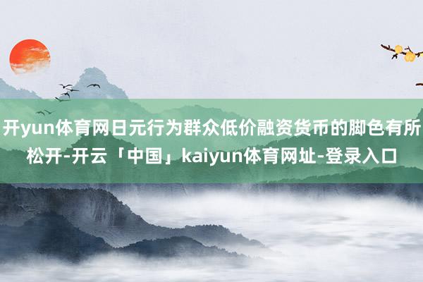 开yun体育网日元行为群众低价融资货币的脚色有所松开-开云「中国」kaiyun体育网址-登录入口