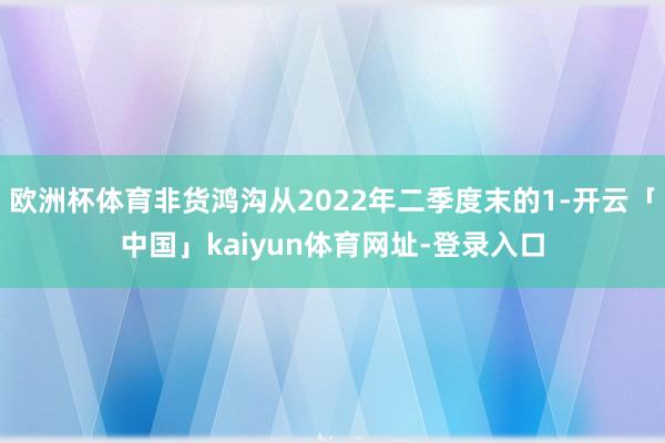 欧洲杯体育非货鸿沟从2022年二季度末的1-开云「中国」kaiyun体育网址-登录入口