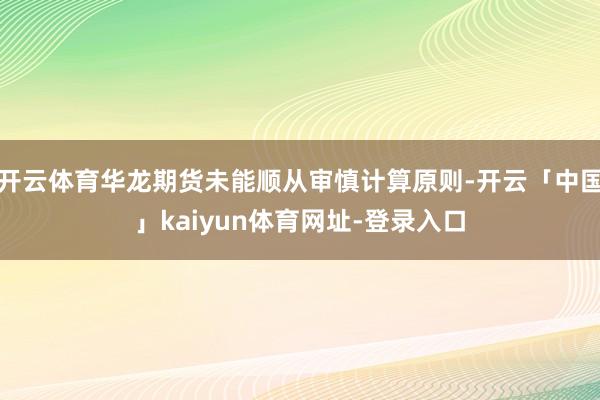 开云体育华龙期货未能顺从审慎计算原则-开云「中国」kaiyun体育网址-登录入口