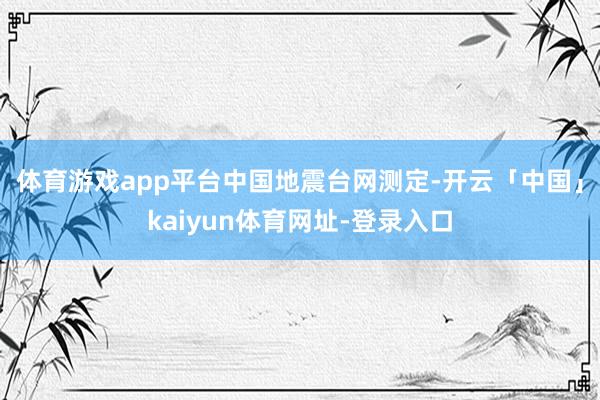 体育游戏app平台 中国地震台网测定-开云「中国」kaiyun体育网址-登录入口