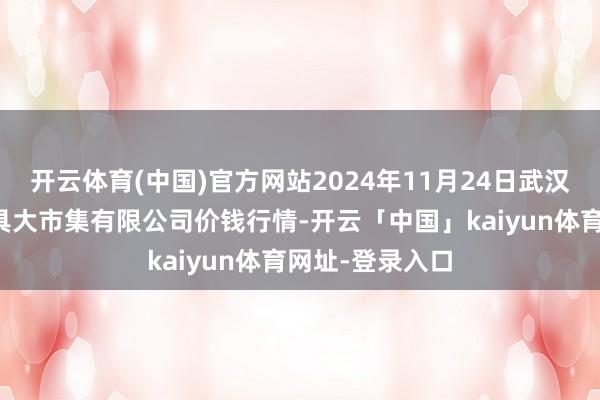 开云体育(中国)官方网站2024年11月24日武汉白沙洲农副家具大市集有限公司价钱行情-开云「中国」kaiyun体育网址-登录入口