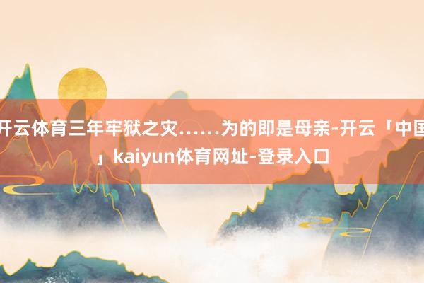 开云体育三年牢狱之灾……为的即是母亲-开云「中国」kaiyun体育网址-登录入口
