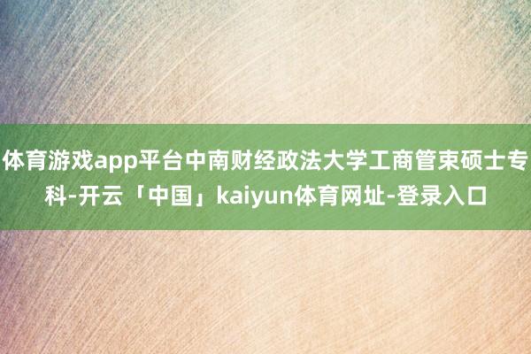 体育游戏app平台中南财经政法大学工商管束硕士专科-开云「中国」kaiyun体育网址-登录入口