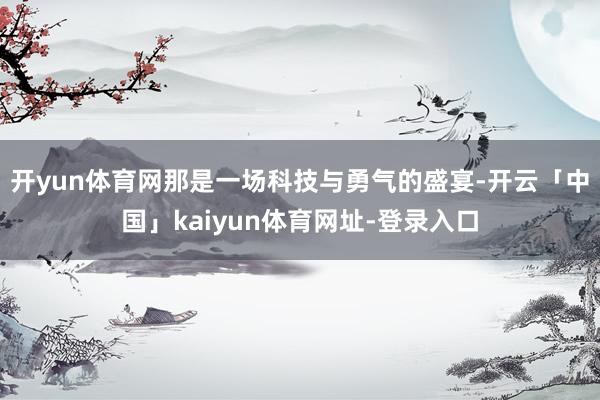 开yun体育网那是一场科技与勇气的盛宴-开云「中国」kaiyun体育网址-登录入口