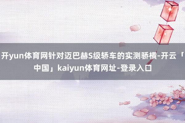 开yun体育网针对迈巴赫S级轿车的实测骄横-开云「中国」kaiyun体育网址-登录入口