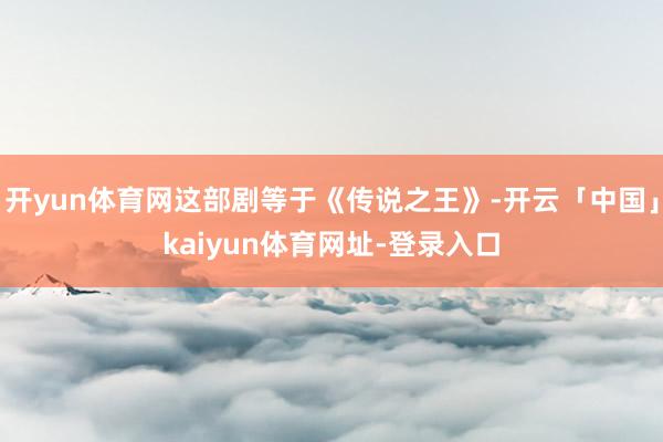 开yun体育网这部剧等于《传说之王》-开云「中国」kaiyun体育网址-登录入口