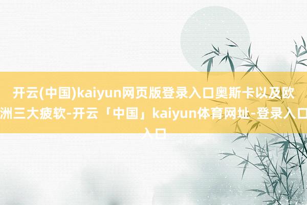 开云(中国)kaiyun网页版登录入口奥斯卡以及欧洲三大疲软-开云「中国」kaiyun体育网址-登录入口