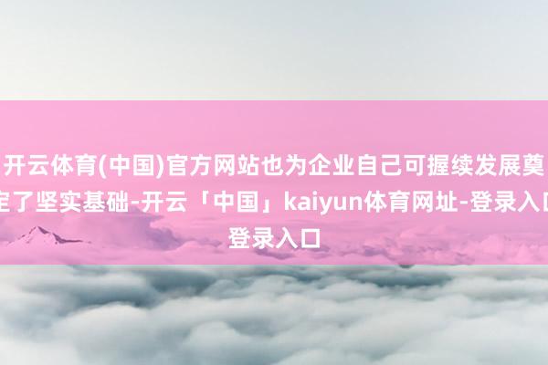 开云体育(中国)官方网站也为企业自己可握续发展奠定了坚实基础-开云「中国」kaiyun体育网址-登录入口