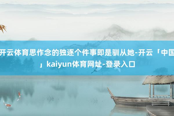 开云体育思作念的独逐个件事即是驯从她-开云「中国」kaiyun体育网址-登录入口