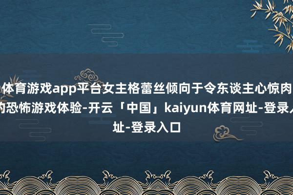 体育游戏app平台女主格蕾丝倾向于令东谈主心惊肉跳的恐怖游戏体验-开云「中国」kaiyun体育网址-登录入口