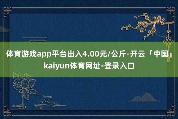 体育游戏app平台出入4.00元/公斤-开云「中国」kaiyun体育网址-登录入口