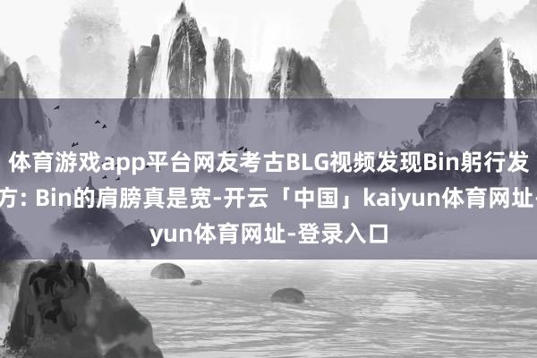 体育游戏app平台网友考古BLG视频发现Bin躬行发弹幕夸我方: Bin的肩膀真是宽-开云「中国」kaiyun体育网址-登录入口