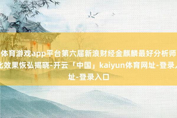 体育游戏app平台第六届新浪财经金麒麟最好分析师评比效果恢弘揭晓-开云「中国」kaiyun体育网址-登录入口