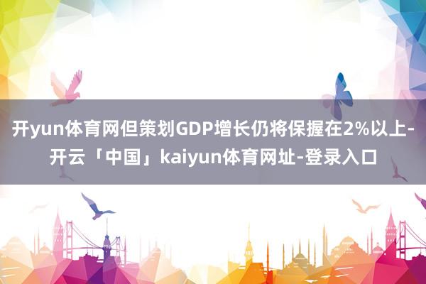 开yun体育网但策划GDP增长仍将保握在2%以上-开云「中国」kaiyun体育网址-登录入口