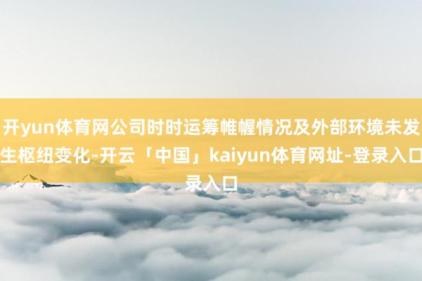 开yun体育网公司时时运筹帷幄情况及外部环境未发生枢纽变化-开云「中国」kaiyun体育网址-登录入口