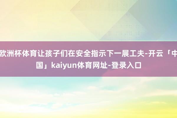 欧洲杯体育让孩子们在安全指示下一展工夫-开云「中国」kaiyun体育网址-登录入口