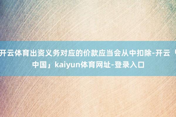 开云体育出资义务对应的价款应当会从中扣除-开云「中国」kaiyun体育网址-登录入口