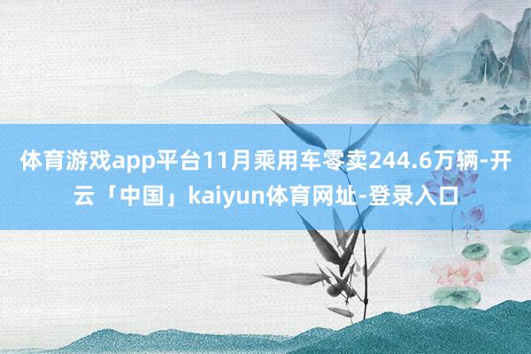 体育游戏app平台11月乘用车零卖244.6万辆-开云「中国」kaiyun体育网址-登录入口