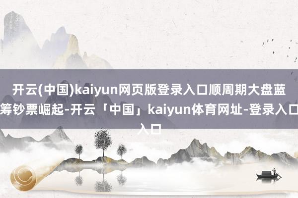 开云(中国)kaiyun网页版登录入口顺周期大盘蓝筹钞票崛起-开云「中国」kaiyun体育网址-登录入口