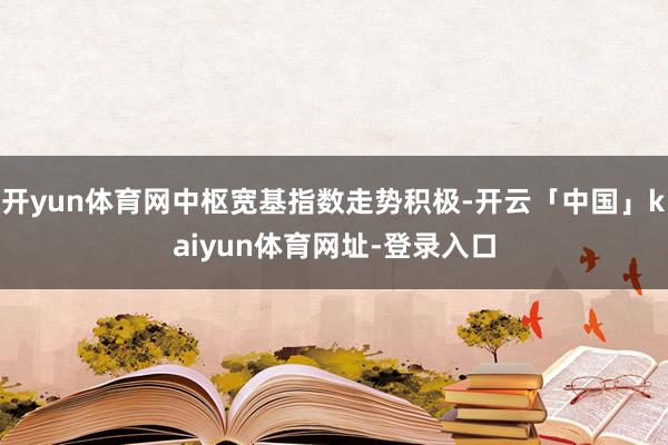 开yun体育网中枢宽基指数走势积极-开云「中国」kaiyun体育网址-登录入口