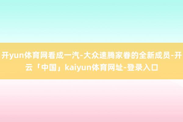 开yun体育网看成一汽-大众速腾家眷的全新成员-开云「中国」kaiyun体育网址-登录入口