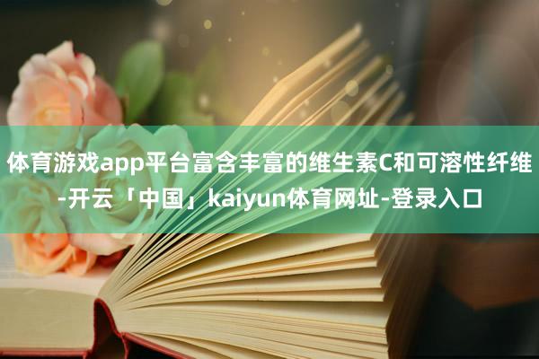 体育游戏app平台富含丰富的维生素C和可溶性纤维-开云「中国」kaiyun体育网址-登录入口