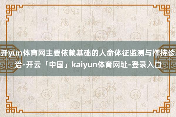 开yun体育网主要依赖基础的人命体征监测与撑持诊治-开云「中国」kaiyun体育网址-登录入口
