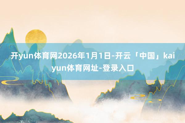 开yun体育网　　2026年1月1日-开云「中国」kaiyun体育网址-登录入口