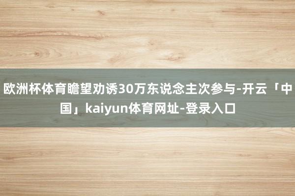 欧洲杯体育瞻望劝诱30万东说念主次参与-开云「中国」kaiyun体育网址-登录入口
