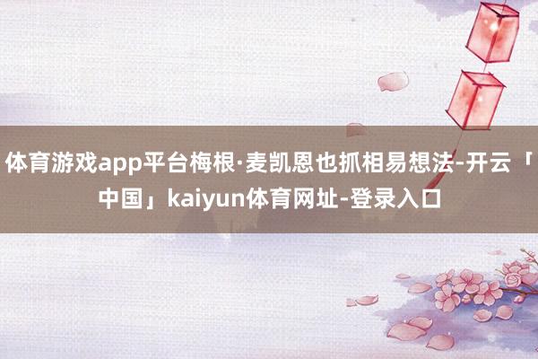 体育游戏app平台梅根·麦凯恩也抓相易想法-开云「中国」kaiyun体育网址-登录入口