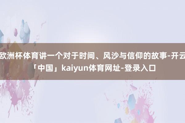 欧洲杯体育讲一个对于时间、风沙与信仰的故事-开云「中国」kaiyun体育网址-登录入口