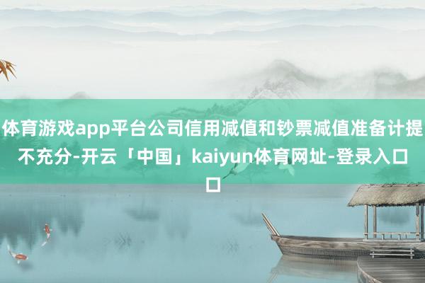 体育游戏app平台公司信用减值和钞票减值准备计提不充分-开云「中国」kaiyun体育网址-登录入口