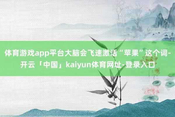 体育游戏app平台大脑会飞速激活“苹果”这个词-开云「中国」kaiyun体育网址-登录入口