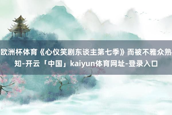欧洲杯体育《心仪笑剧东谈主第七季》而被不雅众熟知-开云「中国」kaiyun体育网址-登录入口
