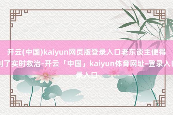 开云(中国)kaiyun网页版登录入口老东谈主便得到了实时救治-开云「中国」kaiyun体育网址-登录入口
