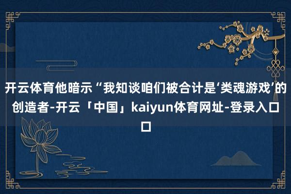 开云体育他暗示“我知谈咱们被合计是‘类魂游戏’的创造者-开云「中国」kaiyun体育网址-登录入口