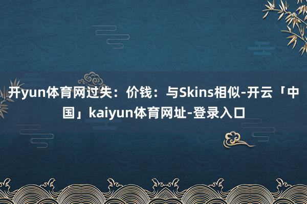开yun体育网过失：价钱：与Skins相似-开云「中国」kaiyun体育网址-登录入口