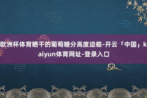 欧洲杯体育晒干的葡萄糖分高度迫临-开云「中国」kaiyun体育网址-登录入口