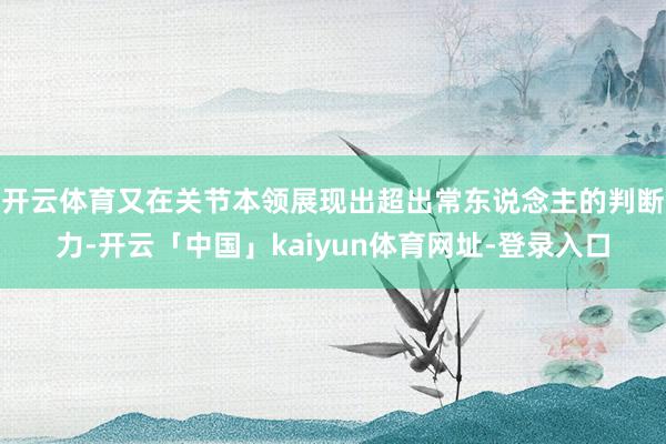 开云体育又在关节本领展现出超出常东说念主的判断力-开云「中国」kaiyun体育网址-登录入口