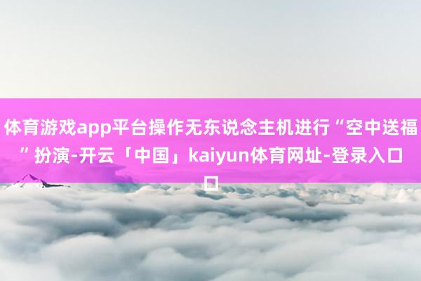 体育游戏app平台操作无东说念主机进行“空中送福”扮演-开云「中国」kaiyun体育网址-登录入口